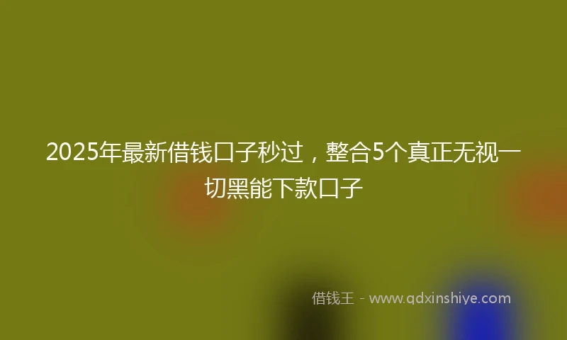 2025年最新借钱口子秒过，整合5个真正无视一切黑能下款口子