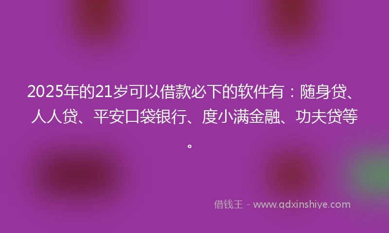 2025年的21岁可以借款必下的软件有：随身贷、人人贷、平安口袋银行、度小满金融、功夫贷等。