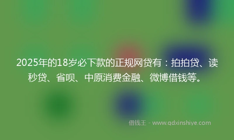 2025年的18岁必下款的正规网贷有：拍拍贷、读秒贷、省呗、中原消费金融、微博借钱等。