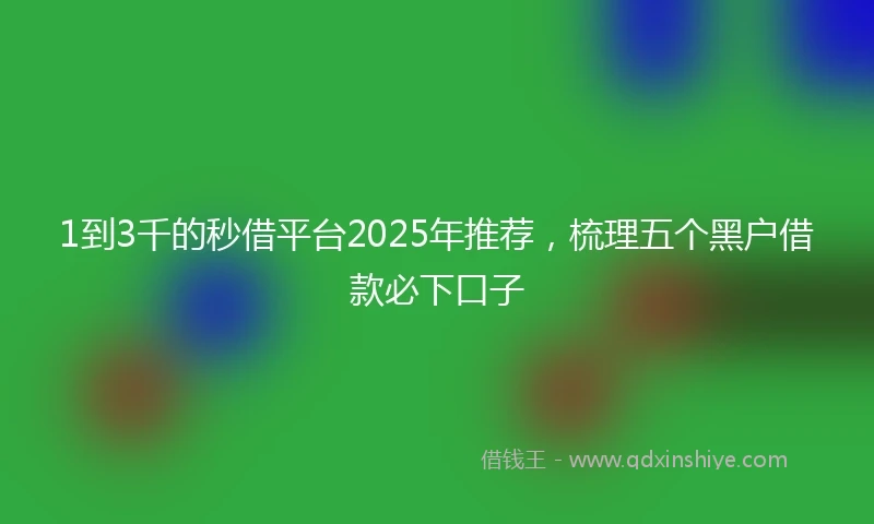 1到3千的秒借平台2025年推荐，梳理五个黑户借款必下口子