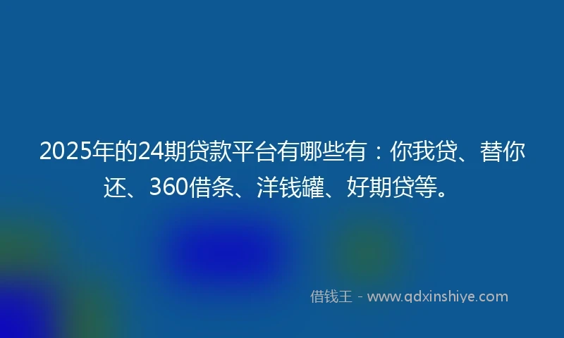 2025年的24期贷款平台有哪些有：你我贷、替你还、360借条、洋钱罐、好期贷等。