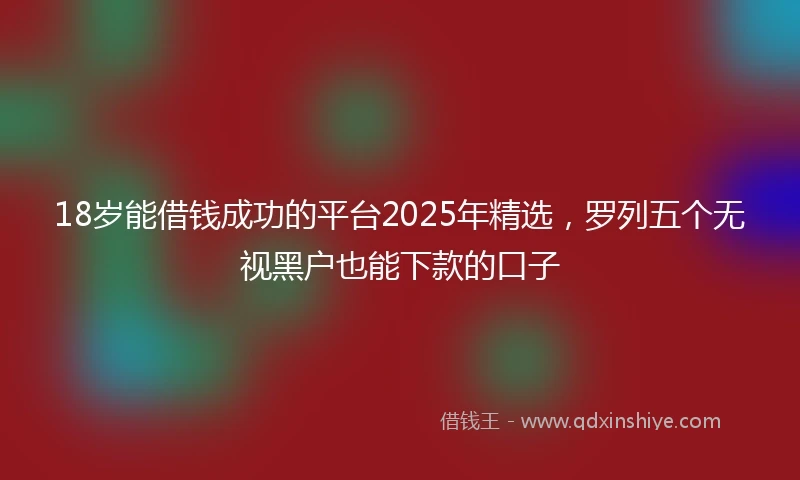 18岁能借钱成功的平台2025年精选，罗列五个无视黑户也能下款的口子