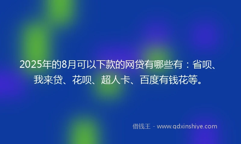 2025年的8月可以下款的网贷有哪些有：省呗、我来贷、花呗、超人卡、百度有钱花等。