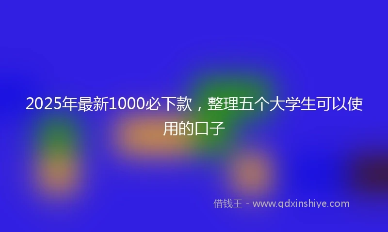 2025年最新1000必下款，整理五个大学生可以使用的口子