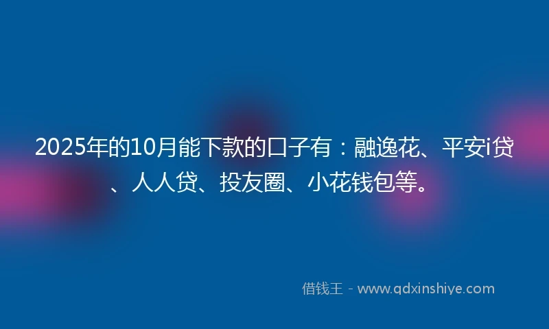 2025年的10月能下款的口子有：融逸花、平安i贷、人人贷、投友圈、小花钱包等。