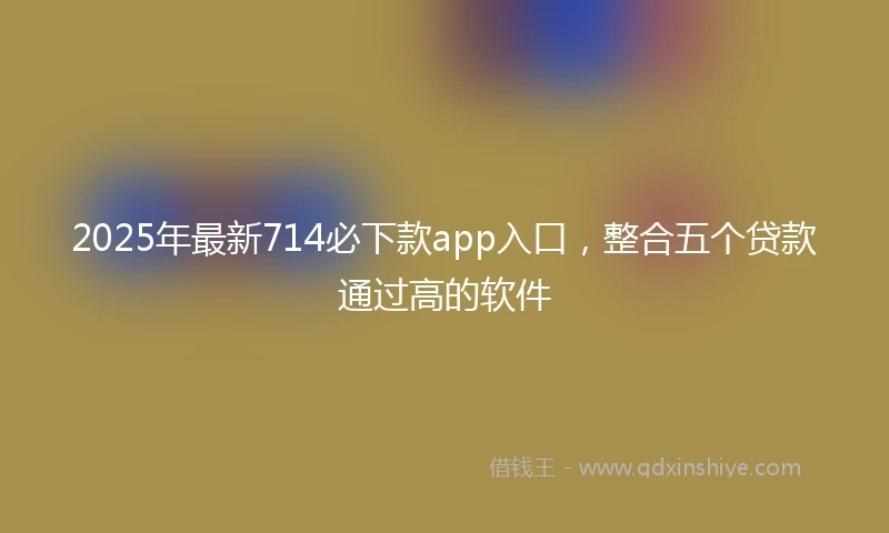 2025年最新714必下款app入口，整合五个贷款通过高的软件