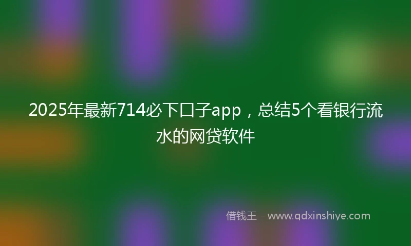 2025年最新714必下口子app，总结5个看银行流水的网贷软件