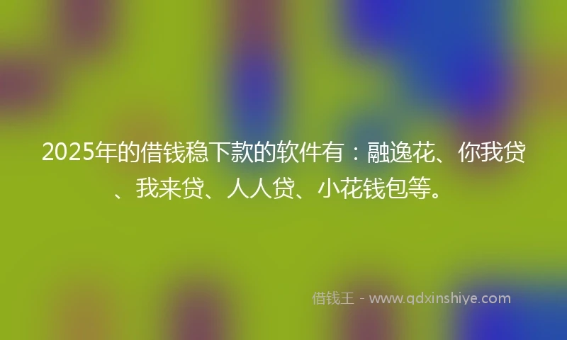 2025年的借钱稳下款的软件有：融逸花、你我贷、我来贷、人人贷、小花钱包等。