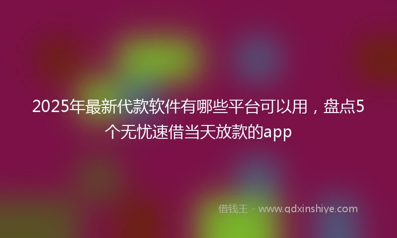 2025年最新代款软件有哪些平台可以用，盘点5个无忧速借当天放款的app