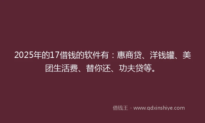 2025年的17借钱的软件有：惠商贷、洋钱罐、美团生活费、替你还、功夫贷等。