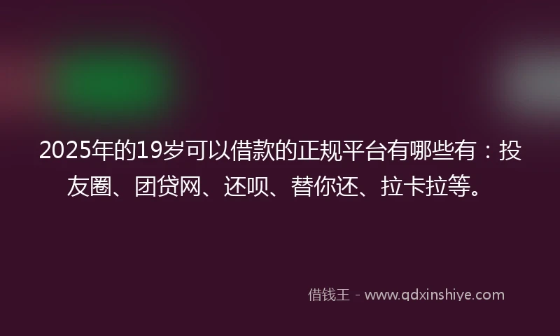 2025年的19岁可以借款的正规平台有哪些有：投友圈、团贷网、还呗、替你还、拉卡拉等。