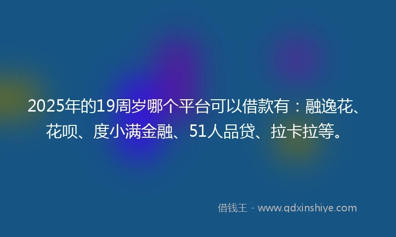 2025年的19周岁哪个平台可以借款有：融逸花、花呗、度小满金融、51人品贷、拉卡拉等。