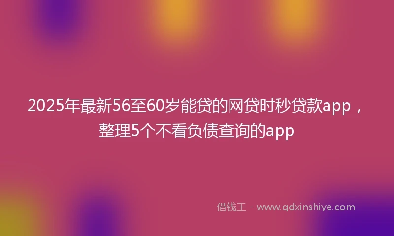 2025年最新56至60岁能贷的网贷时秒贷款app，整理5个不看负债查询的app