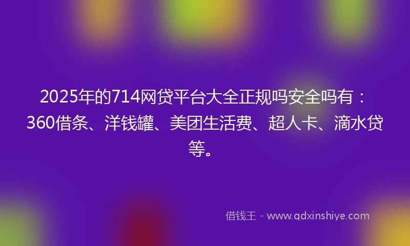 2025年的714网贷平台大全正规吗安全吗有：360借条、洋钱罐、美团生活费、超人卡、滴水贷等。