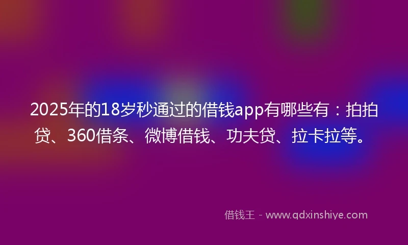 2025年的18岁秒通过的借钱app有哪些有：拍拍贷、360借条、微博借钱、功夫贷、拉卡拉等。