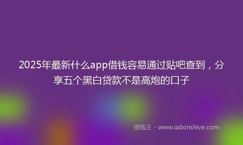 2025年最新什么app借钱容易通过贴吧查到，分享五个黑白贷款不是高炮的口子
