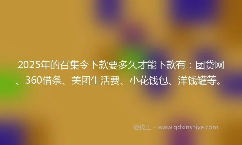 2025年的召集令下款要多久才能下款有：团贷网、360借条、美团生活费、小花钱包、洋钱罐等。