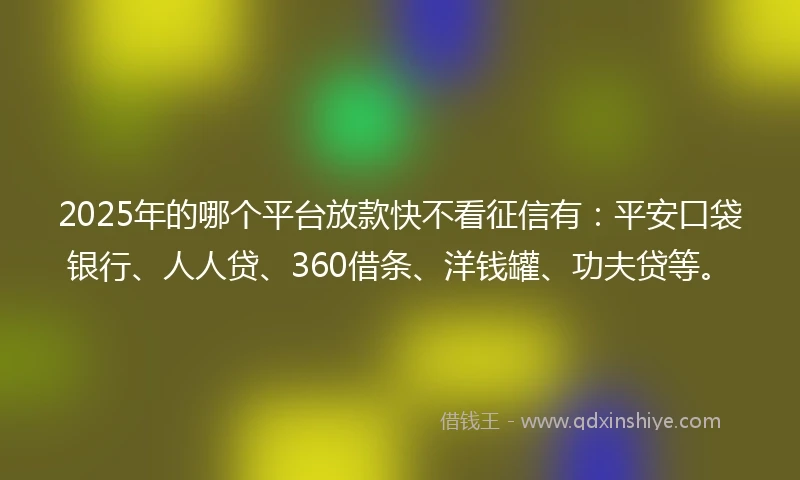 2025年的哪个平台放款快不看征信有：平安口袋银行、人人贷、360借条、洋钱罐、功夫贷等。