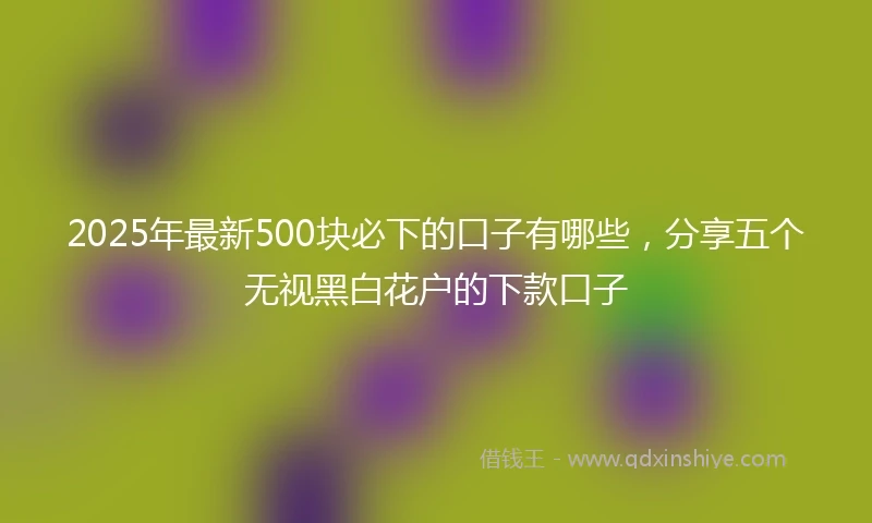2025年最新500块必下的口子有哪些，分享五个无视黑白花户的下款口子