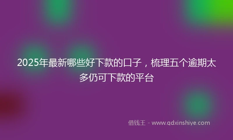 2025年最新哪些好下款的口子，梳理五个逾期太多仍可下款的平台