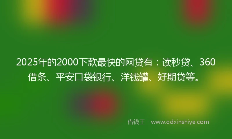 2025年的2000下款最快的网贷有：读秒贷、360借条、平安口袋银行、洋钱罐、好期贷等。