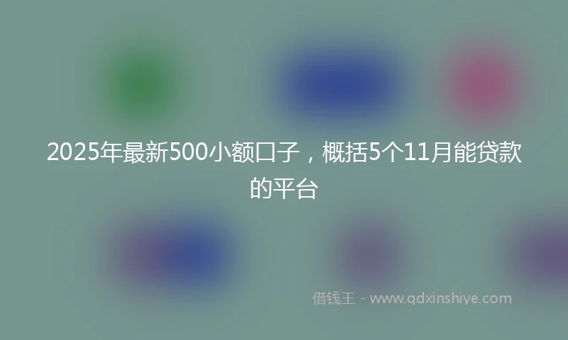 2025年最新500小额口子，概括5个11月能贷款的平台