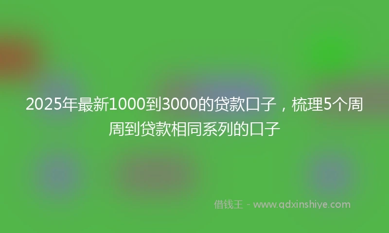 2025年最新1000到3000的贷款口子，梳理5个周周到贷款相同系列的口子