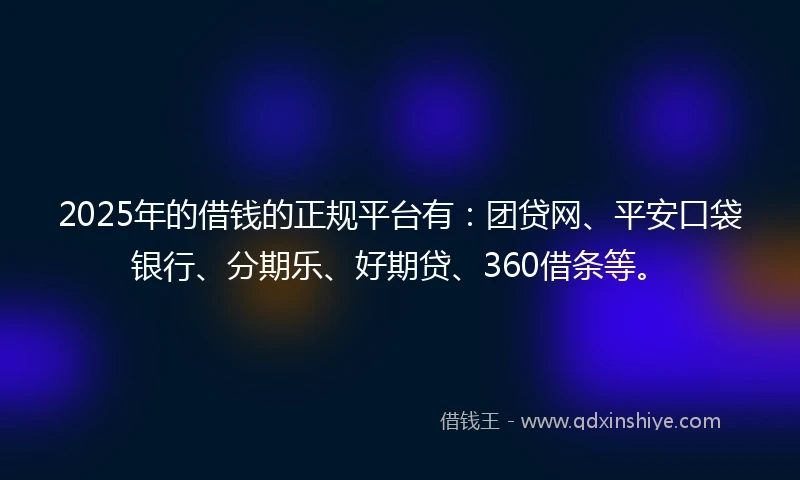 2025年的借钱的正规平台有：团贷网、平安口袋银行、分期乐、好期贷、360借条等。