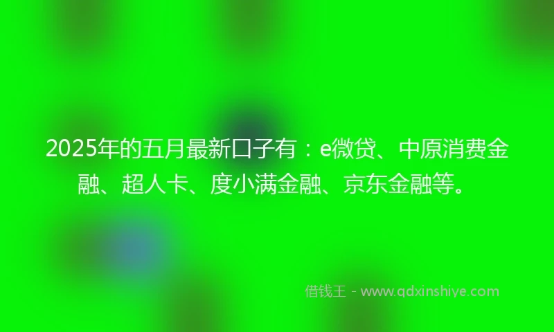 2025年的五月最新口子有：e微贷、中原消费金融、超人卡、度小满金融、京东金融等。