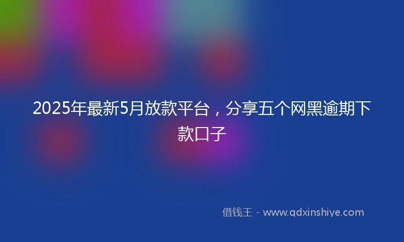 2025年最新5月放款平台，分享五个网黑逾期下款口子