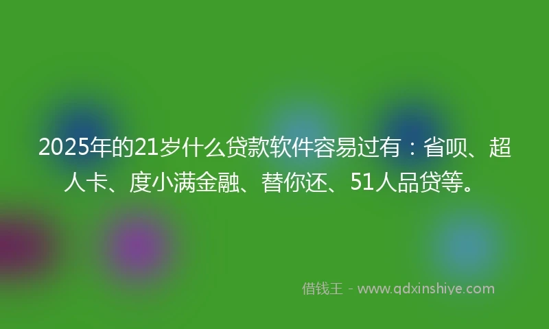 2025年的21岁什么贷款软件容易过有：省呗、超人卡、度小满金融、替你还、51人品贷等。