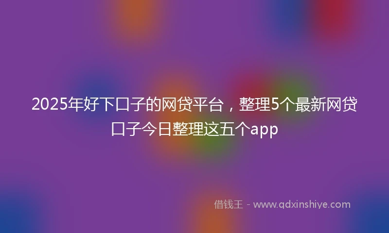 2025年好下口子的网贷平台，整理5个最新网贷口子今日整理这五个app
