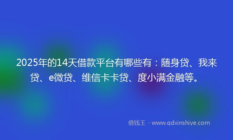 2025年的14天借款平台有哪些有：随身贷、我来贷、e微贷、维信卡卡贷、度小满金融等。