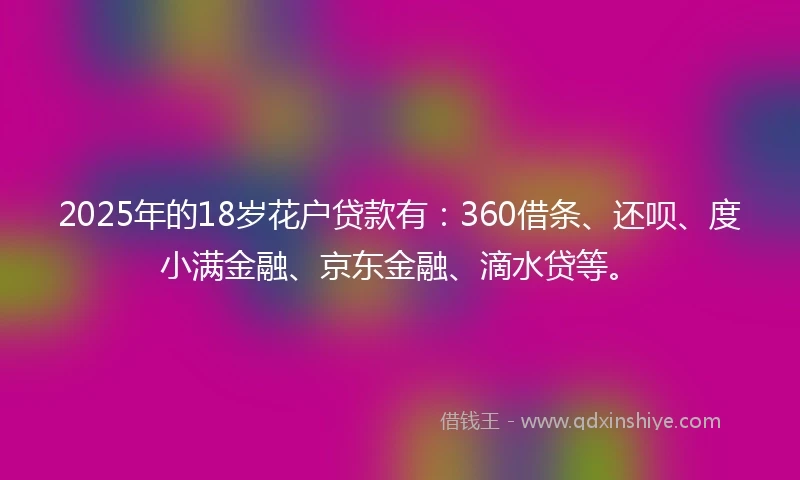2025年的18岁花户贷款有：360借条、还呗、度小满金融、京东金融、滴水贷等。
