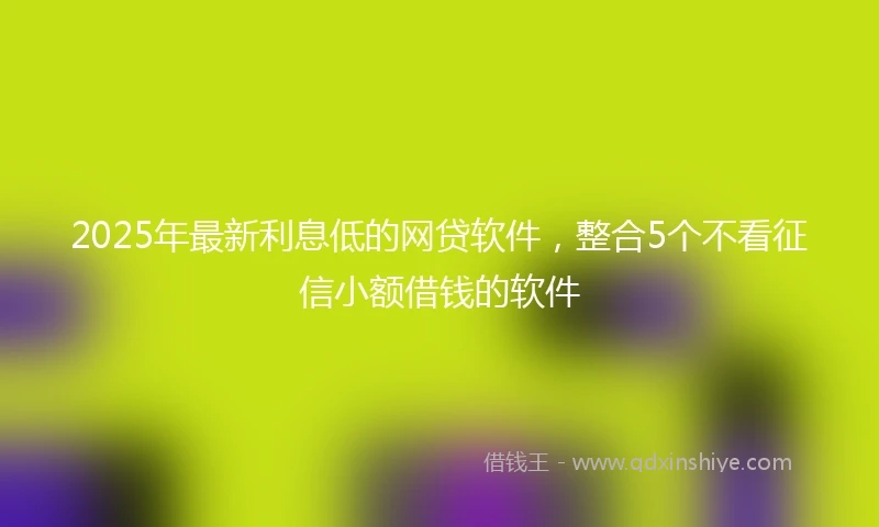 2025年最新利息低的网贷软件，整合5个不看征信小额借钱的软件