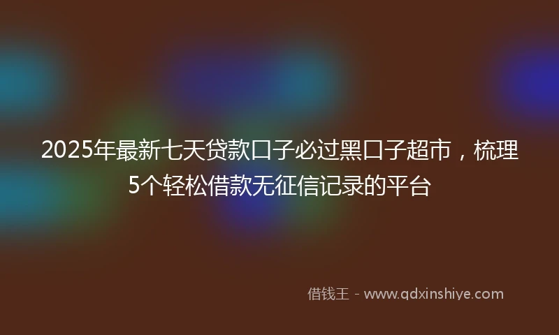 2025年最新七天贷款口子必过黑口子超市，梳理5个轻松借款无征信记录的平台
