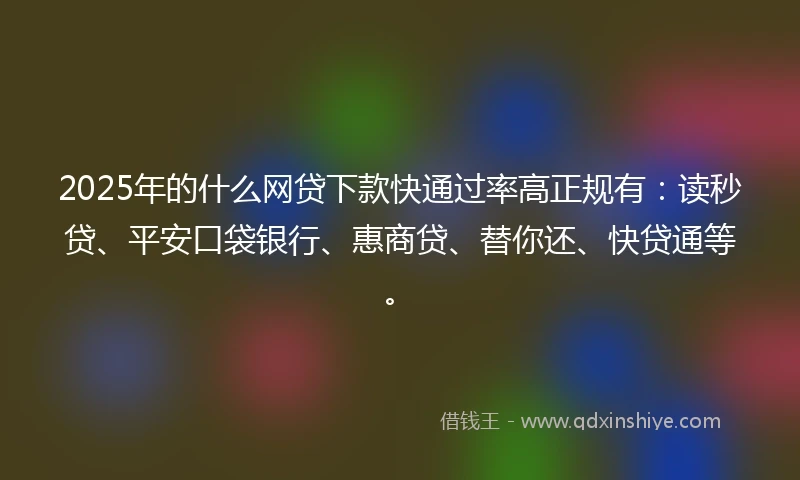 2025年的什么网贷下款快通过率高正规有：读秒贷、平安口袋银行、惠商贷、替你还、快贷通等。
