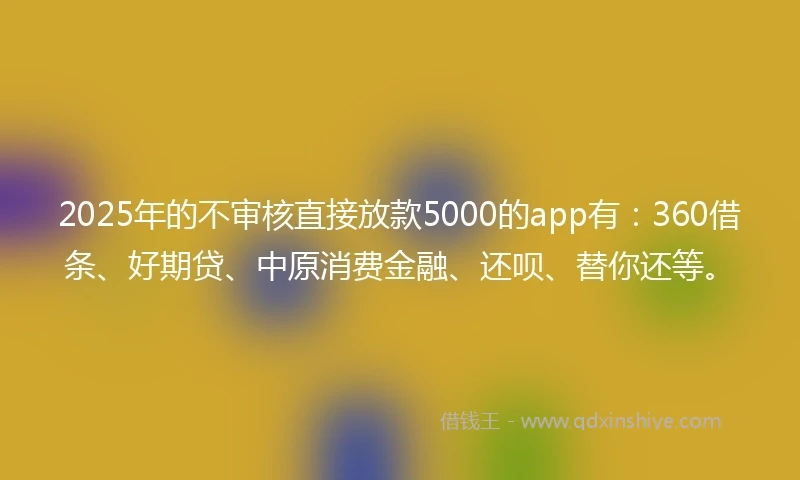 2025年的不审核直接放款5000的app有：360借条、好期贷、中原消费金融、还呗、替你还等。