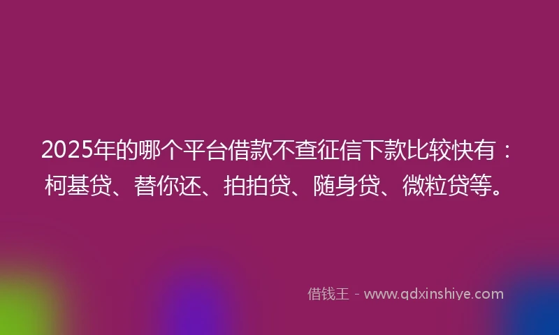 2025年的哪个平台借款不查征信下款比较快有：柯基贷、替你还、拍拍贷、随身贷、微粒贷等。