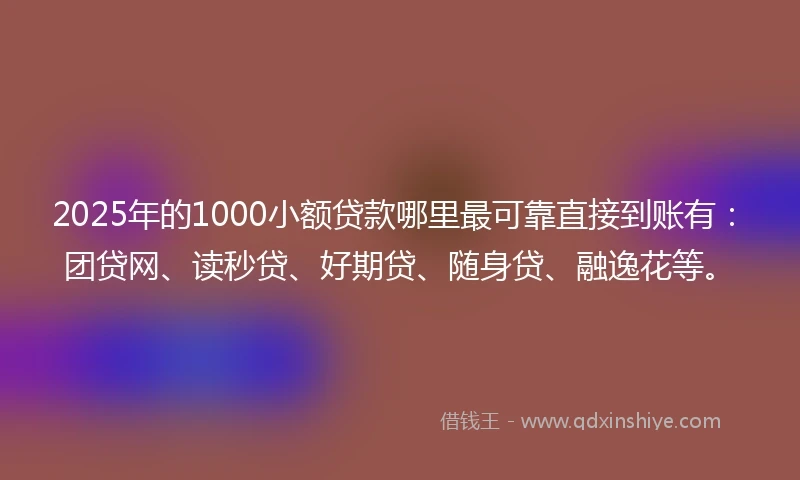 2025年的1000小额贷款哪里最可靠直接到账有：团贷网、读秒贷、好期贷、随身贷、融逸花等。