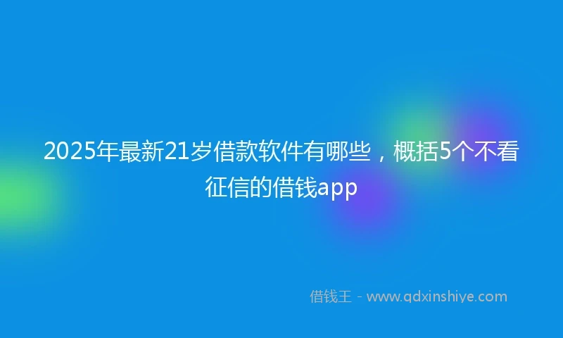 2025年最新21岁借款软件有哪些，概括5个不看征信的借钱app