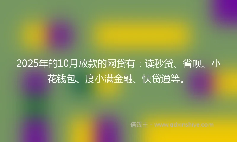 2025年的10月放款的网贷有：读秒贷、省呗、小花钱包、度小满金融、快贷通等。