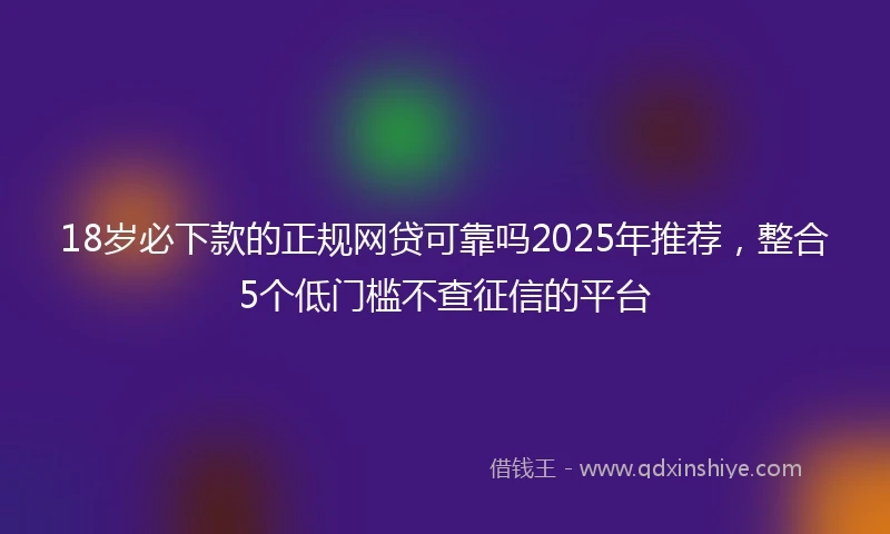 18岁必下款的正规网贷可靠吗2025年推荐，整合5个低门槛不查征信的平台