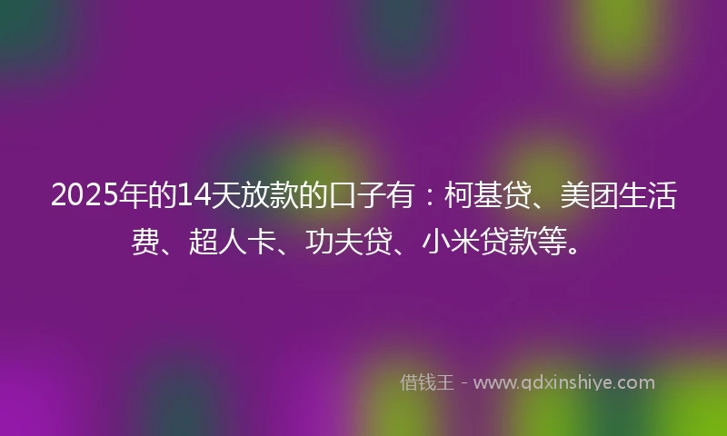 2025年的14天放款的口子有：柯基贷、美团生活费、超人卡、功夫贷、小米贷款等。