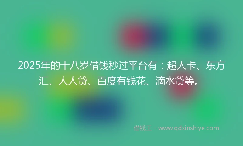 2025年的十八岁借钱秒过平台有：超人卡、东方汇、人人贷、百度有钱花、滴水贷等。