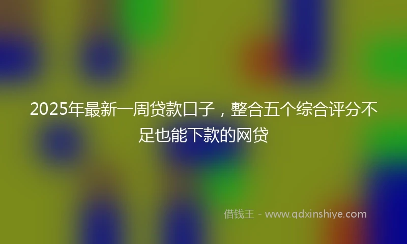2025年最新一周贷款口子，整合五个综合评分不足也能下款的网贷