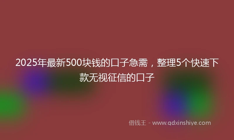 2025年最新500块钱的口子急需，整理5个快速下款无视征信的口子