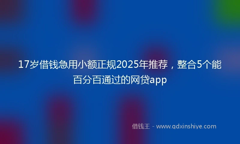 17岁借钱急用小额正规2025年推荐，整合5个能百分百通过的网贷app