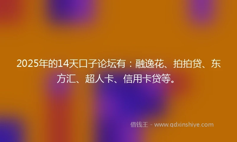 2025年的14天口子论坛有：融逸花、拍拍贷、东方汇、超人卡、信用卡贷等。