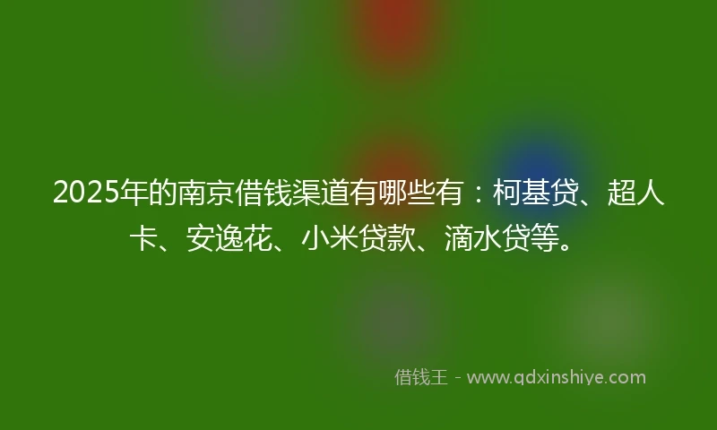 2025年的南京借钱渠道有哪些有：柯基贷、超人卡、安逸花、小米贷款、滴水贷等。